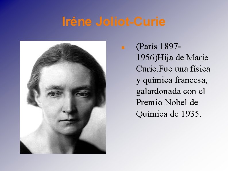 Iréne Joliot-Curie (París 18971956)Hija de Marie Curíe. Fue una física y química francesa, galardonada