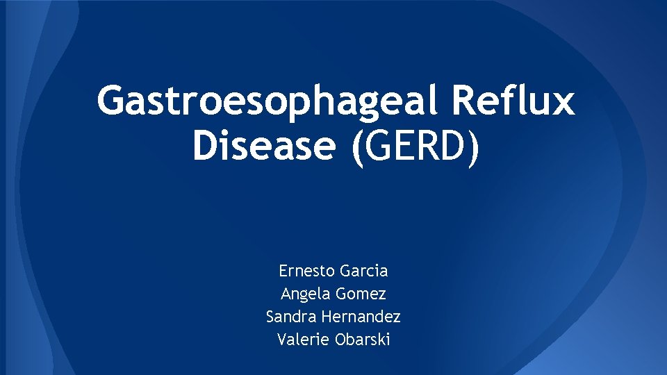 Gastroesophageal Reflux Disease (GERD) Ernesto Garcia Angela Gomez Sandra Hernandez Valerie Obarski 