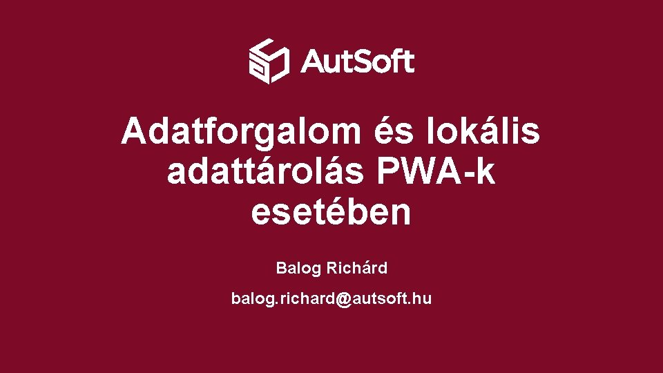 Adatforgalom és lokális adattárolás PWA-k esetében Balog Richárd balog. richard@autsoft. hu 