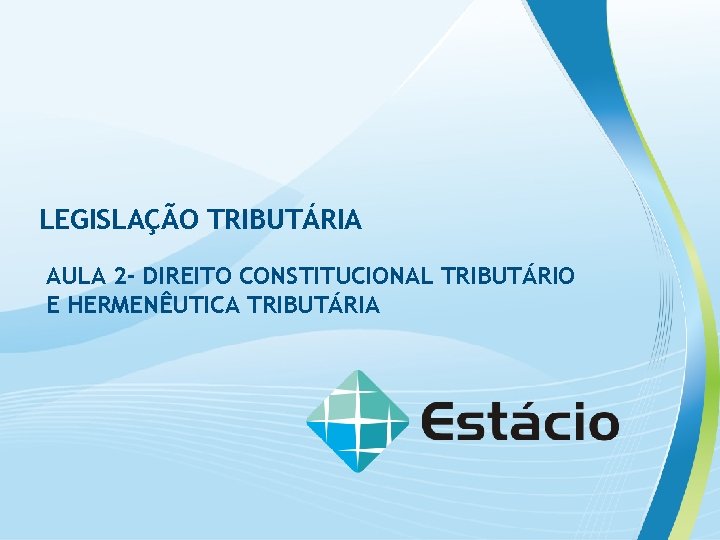 LEGISLAÇÃO TRIBUTÁRIA AULA 2 - DIREITO CONSTITUCIONAL TRIBUTÁRIO E HERMENÊUTICA TRIBUTÁRIA 