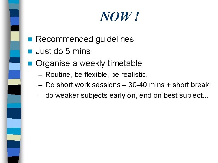 NOW ! Recommended guidelines n Just do 5 mins n Organise a weekly timetable