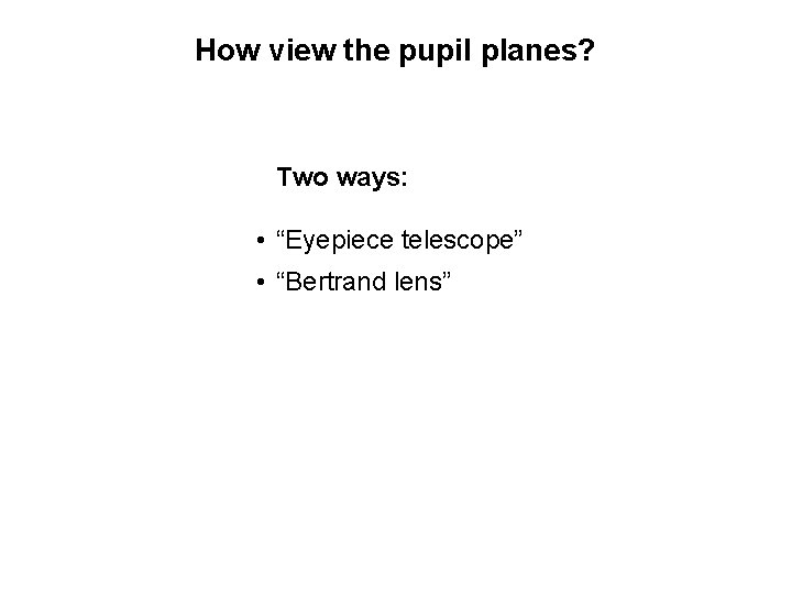 How view the pupil planes? Two ways: • “Eyepiece telescope” • “Bertrand lens” 