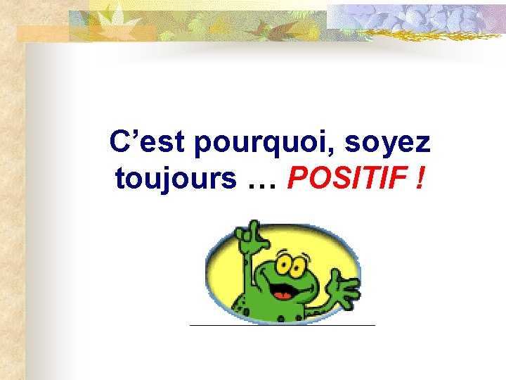 C’est pourquoi, soyez toujours … POSITIF ! 