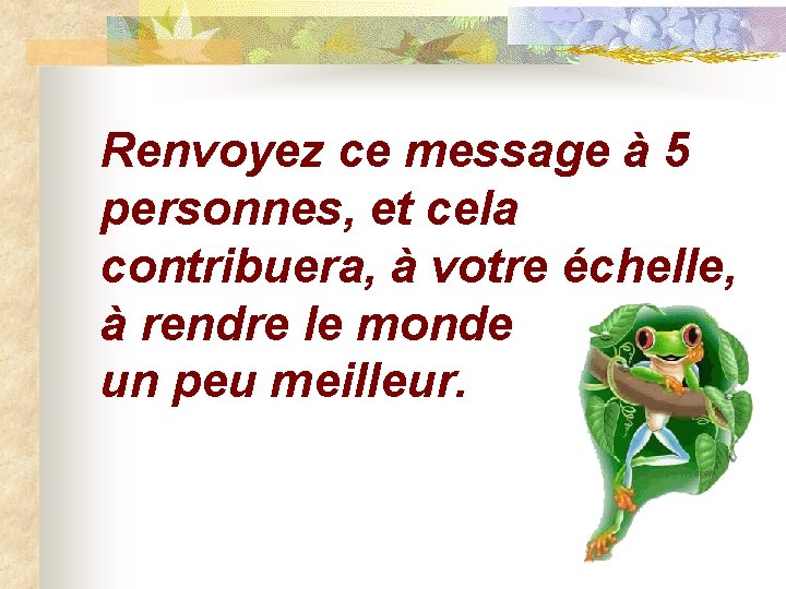 Renvoyez ce message à 5 personnes, et cela contribuera, à votre échelle, à rendre