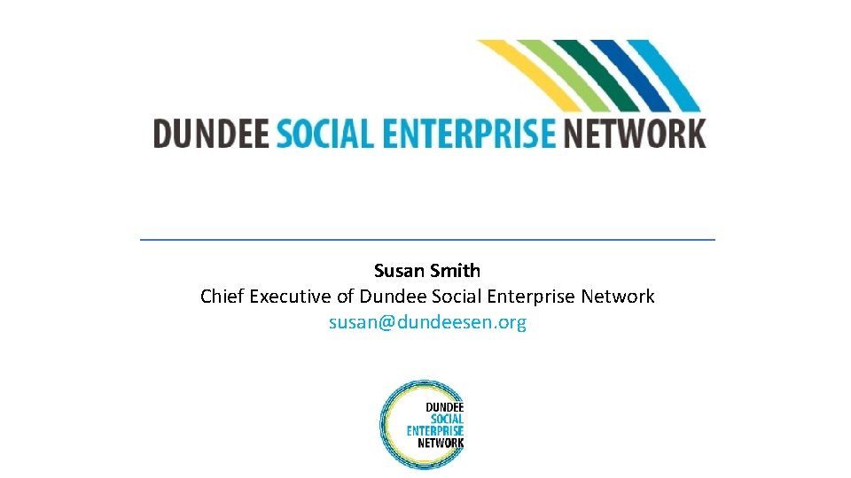 Susan Smith Chief Executive of Dundee Social Enterprise Network susan@dundeesen. org 