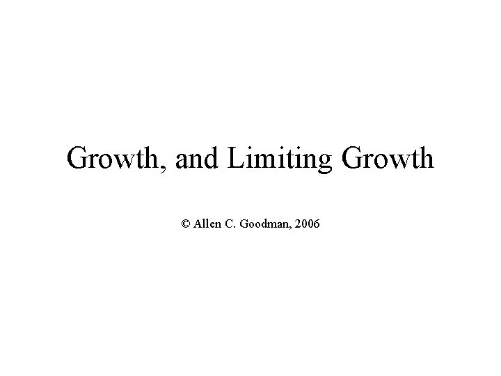 Growth, and Limiting Growth © Allen C. Goodman, 2006 