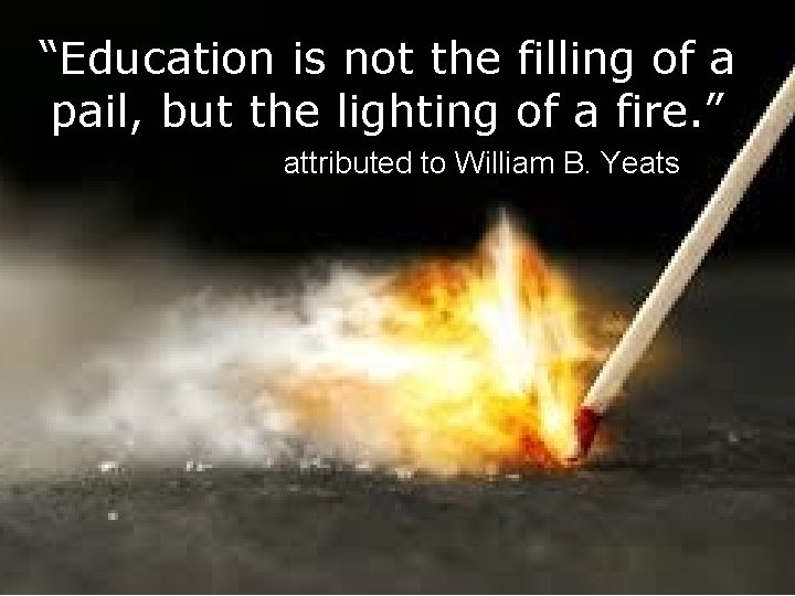 “Education is not the filling of a pail, but the lighting of a fire.