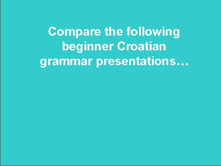 Compare the following beginner Croatian grammar presentations… 