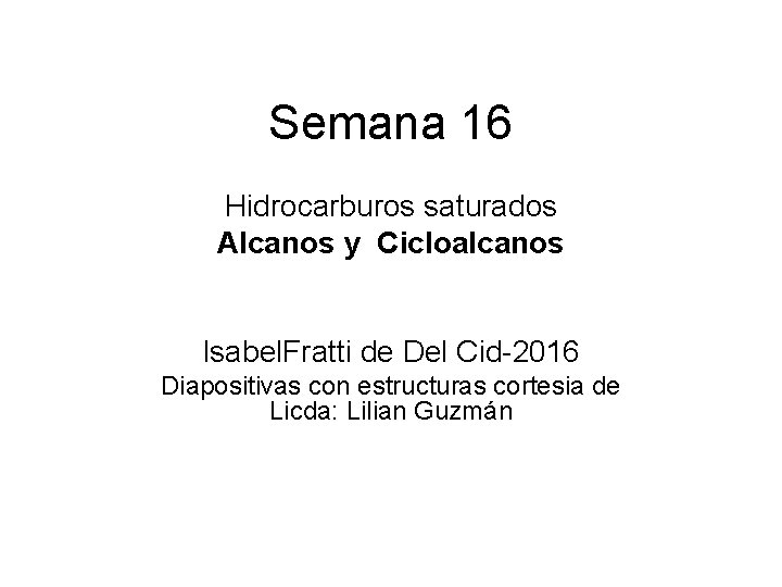 Semana 16 Hidrocarburos saturados Alcanos y Cicloalcanos Isabel. Fratti de Del Cid-2016 Diapositivas con