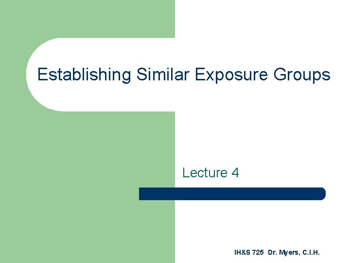 Establishing Similar Exposure Groups Lecture 4 IH&S 725 Dr. Myers, C. I. H. 