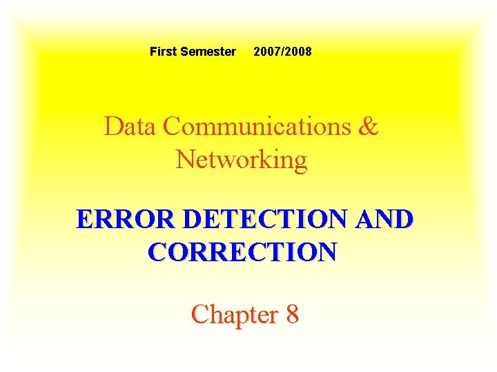 First Semester 2007/2008 Data Communications & Networking ERROR DETECTION AND CORRECTION Chapter 8 