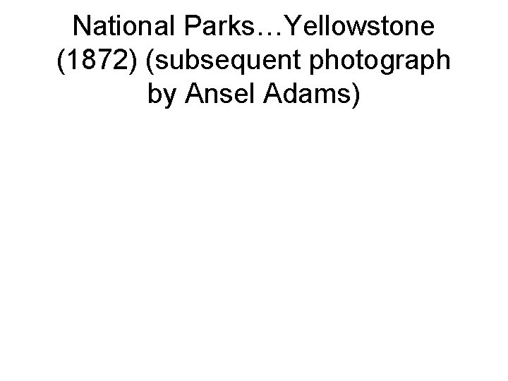 National Parks…Yellowstone (1872) (subsequent photograph by Ansel Adams) 