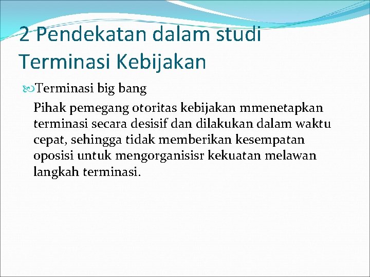 2 Pendekatan dalam studi Terminasi Kebijakan Terminasi big bang Pihak pemegang otoritas kebijakan mmenetapkan