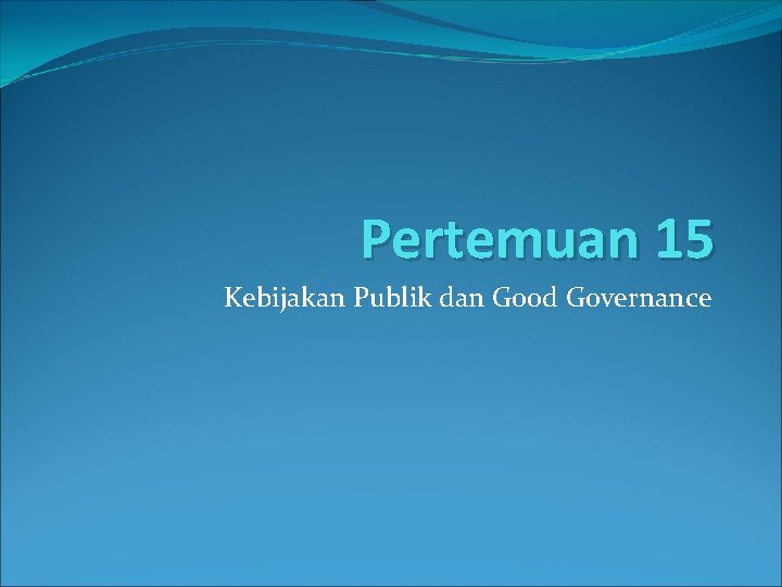 Pertemuan 15 Kebijakan Publik dan Good Governance 