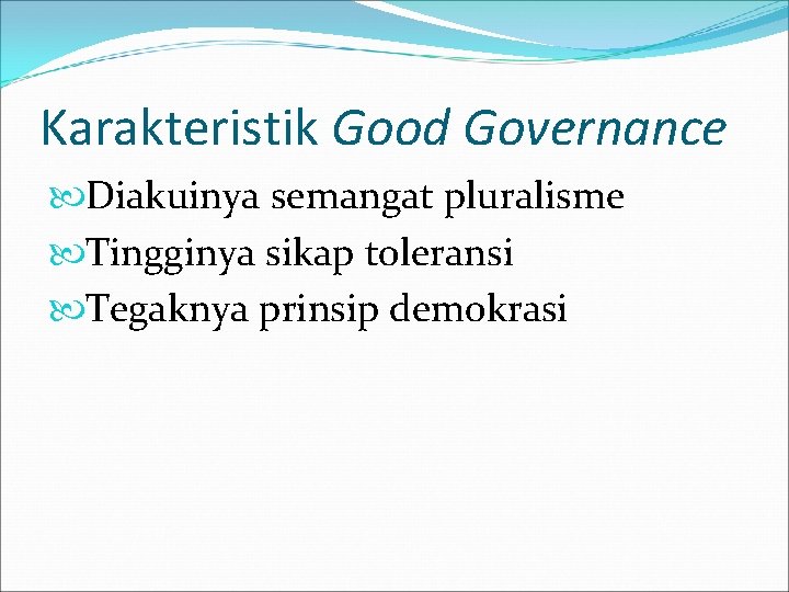 Karakteristik Good Governance Diakuinya semangat pluralisme Tingginya sikap toleransi Tegaknya prinsip demokrasi 