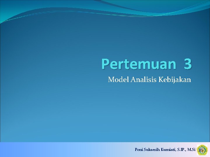 Pertemuan 3 Model Analisis Kebijakan Poni Sukaesih Kurniati, S. IP. , M. Si 