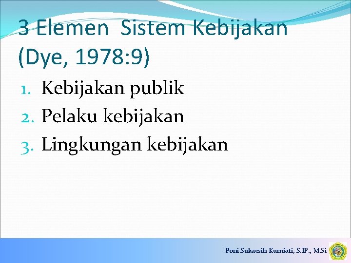 3 Elemen Sistem Kebijakan (Dye, 1978: 9) 1. Kebijakan publik 2. Pelaku kebijakan 3.