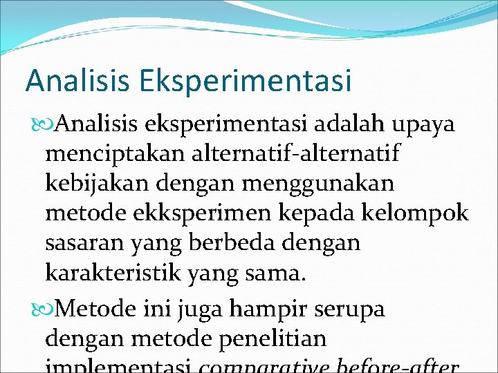 Analisis Eksperimentasi Analisis eksperimentasi adalah upaya menciptakan alternatif-alternatif kebijakan dengan menggunakan metode ekksperimen kepada