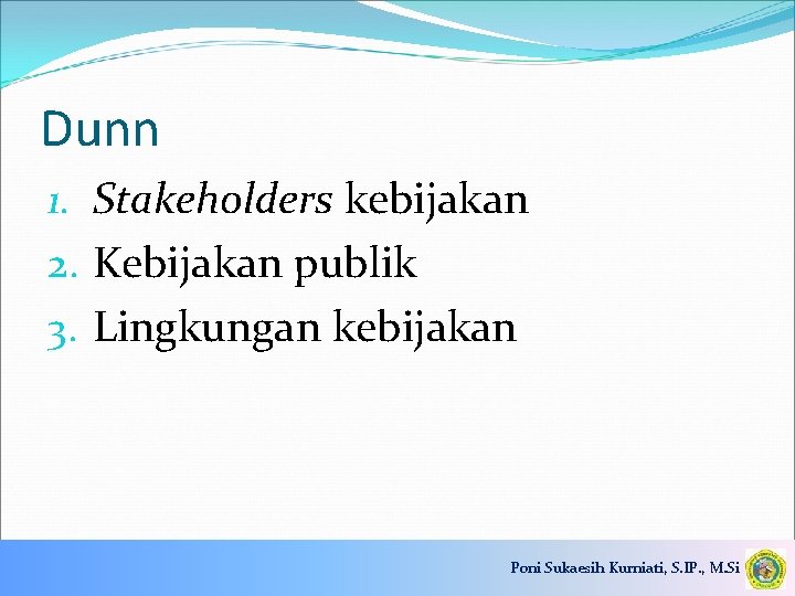 Dunn 1. Stakeholders kebijakan 2. Kebijakan publik 3. Lingkungan kebijakan Poni Sukaesih Kurniati, S.