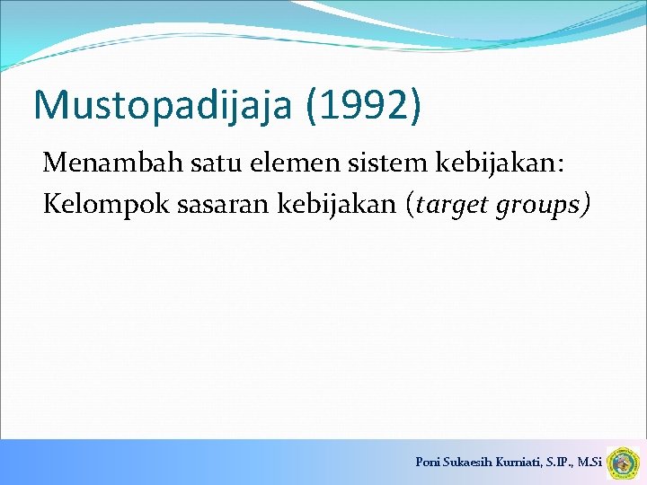 Mustopadijaja (1992) Menambah satu elemen sistem kebijakan: Kelompok sasaran kebijakan (target groups) Poni Sukaesih