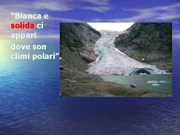 “Bianca e solida ci appari dove son climi polari”. 