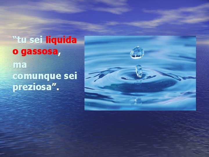 “tu sei liquida o gassosa, ma comunque sei preziosa”. 