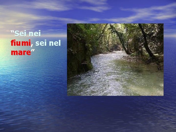 “Sei nei fiumi, sei nel mare” 