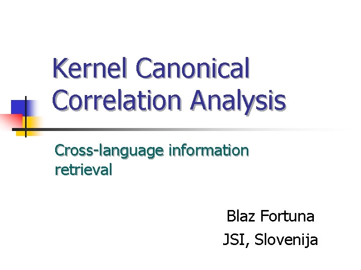 Kernel Canonical Correlation Analysis Cross-language information retrieval Blaz Fortuna JSI, Slovenija 