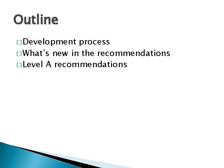 Outline � Development process � What’s new in the recommendations � Level A recommendations