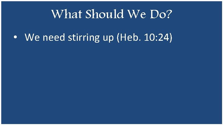What Should We Do? • We need stirring up (Heb. 10: 24) 