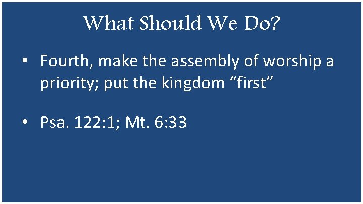 What Should We Do? • Fourth, make the assembly of worship a priority; put