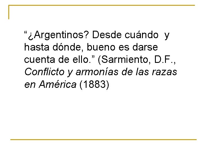 “¿Argentinos? Desde cuándo y hasta dónde, bueno es darse cuenta de ello. ” (Sarmiento,