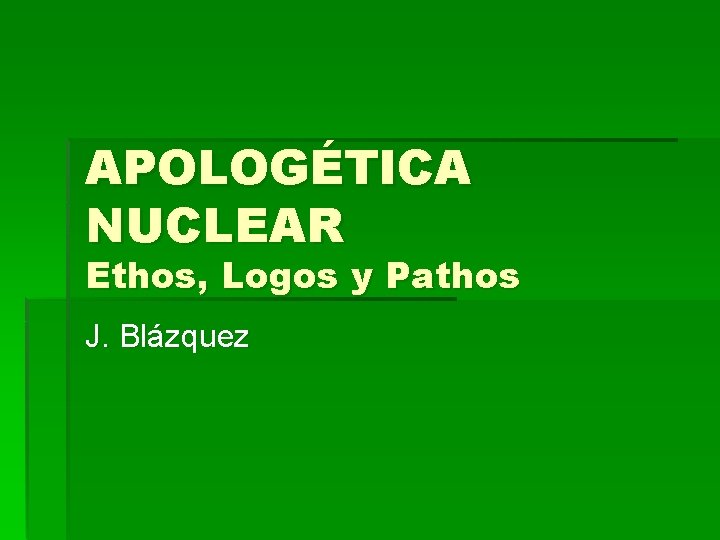 APOLOGÉTICA NUCLEAR Ethos, Logos y Pathos J. Blázquez 