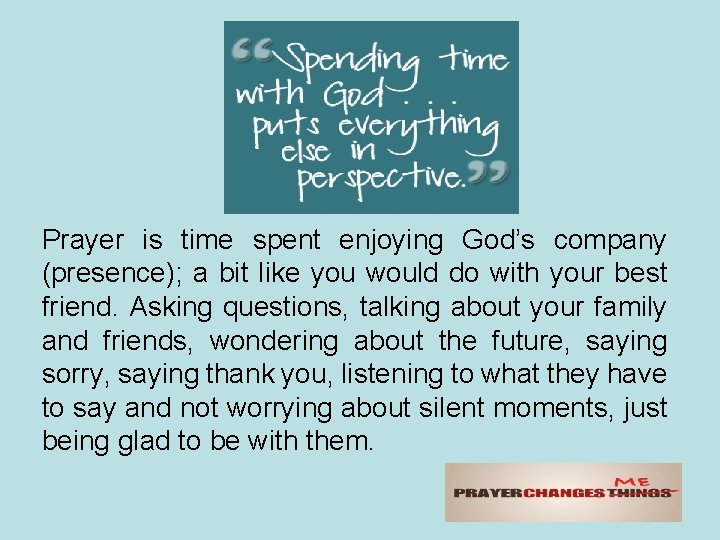 Prayer is time spent enjoying God’s company (presence); a bit like you would do