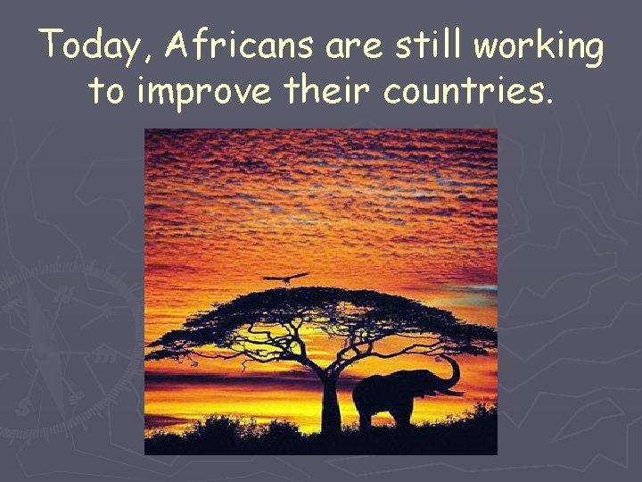 Today, Africans are still working to improve their countries. 