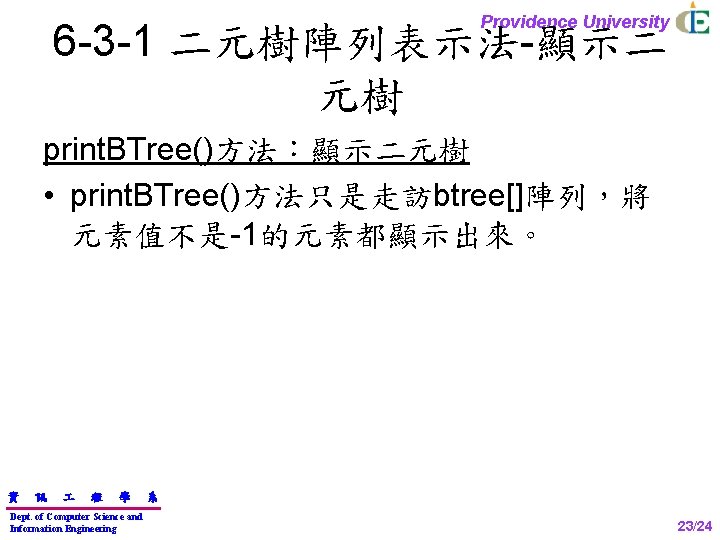 Providence University 6 -3 -1 二元樹陣列表示法-顯示二 元樹 print. BTree()方法：顯示二元樹 • print. BTree()方法只是走訪btree[]陣列，將 元素值不是-1的元素都顯示出來。 資