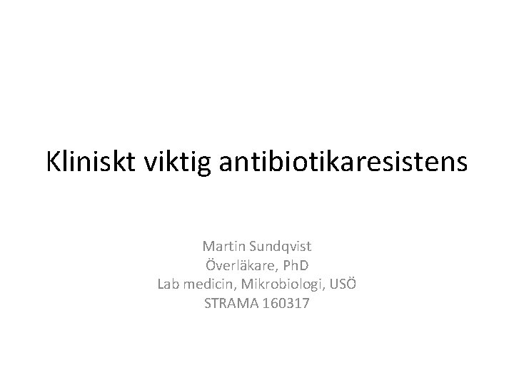 Kliniskt viktig antibiotikaresistens Martin Sundqvist Överläkare, Ph. D Lab medicin, Mikrobiologi, USÖ STRAMA 160317