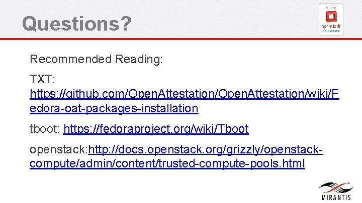 Questions? Recommended Reading: TXT: https: //github. com/Open. Attestation/wiki/F edora-oat-packages-installation tboot: https: //fedoraproject. org/wiki/Tboot openstack: Questions? Recommended Reading: TXT: https: //github. com/Open. Attestation/wiki/F edora-oat-packages-installation tboot: https: //fedoraproject. org/wiki/Tboot openstack: