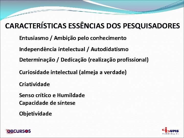 CARACTERÍSTICAS ESSÊNCIAS DOS PESQUISADORES Entusiasmo / Ambição pelo conhecimento Independência intelectual / Autodidatismo Determinação