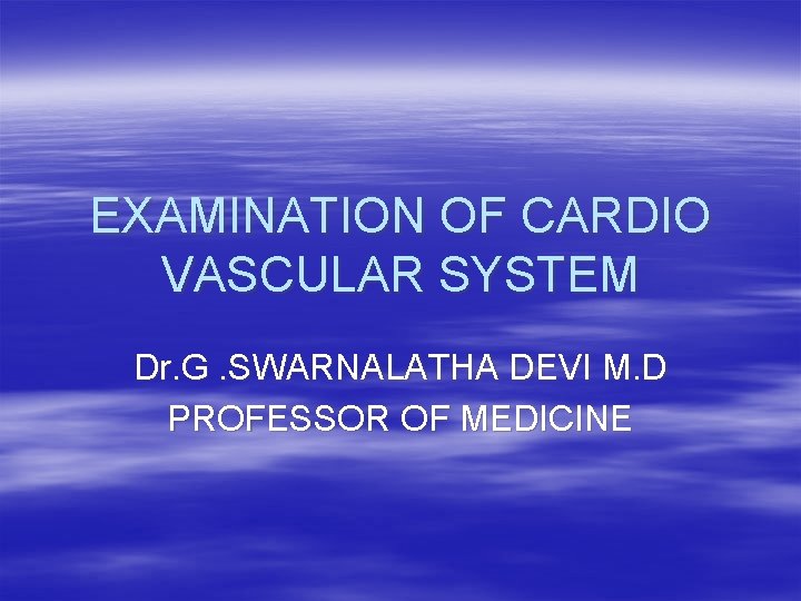 EXAMINATION OF CARDIO VASCULAR SYSTEM Dr. G. SWARNALATHA DEVI M. D PROFESSOR OF MEDICINE