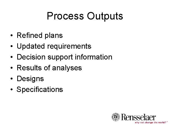 Process Outputs • • • Refined plans Updated requirements Decision support information Results of