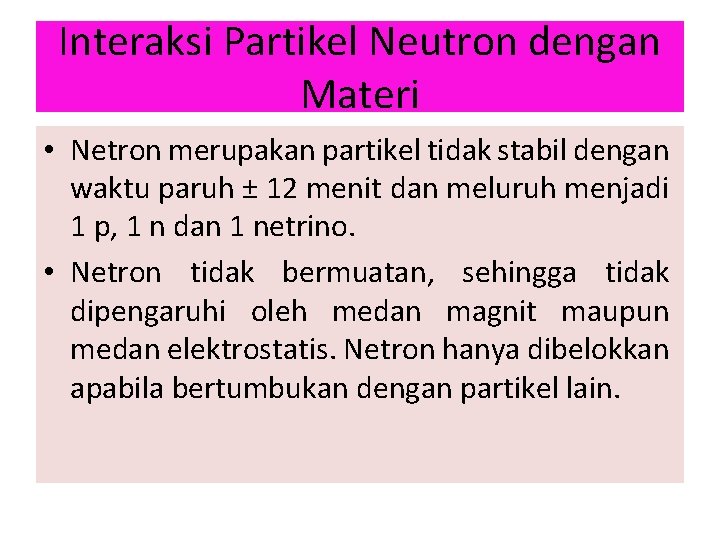 Interaksi Partikel Neutron dengan Materi • Netron merupakan partikel tidak stabil dengan waktu paruh