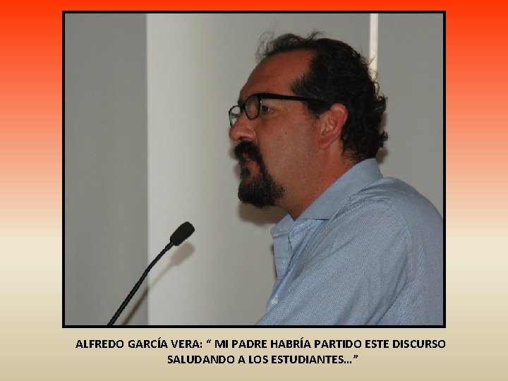 ALFREDO GARCÍA VERA: “ MI PADRE HABRÍA PARTIDO ESTE DISCURSO SALUDANDO A LOS ESTUDIANTES…”