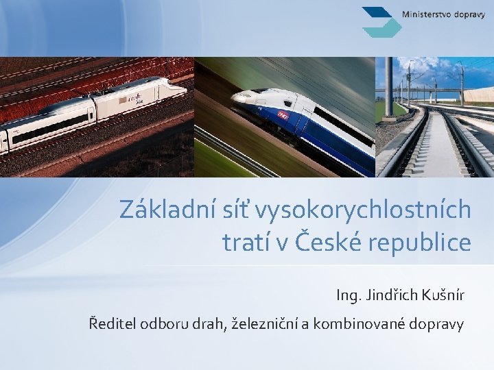 Základní síť vysokorychlostních tratí v České republice Ing. Jindřich Kušnír Ředitel odboru drah, železniční