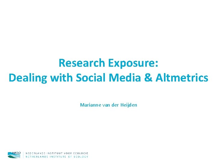 Research Exposure: Dealing with Social Media & Altmetrics Marianne van der Heijden 
