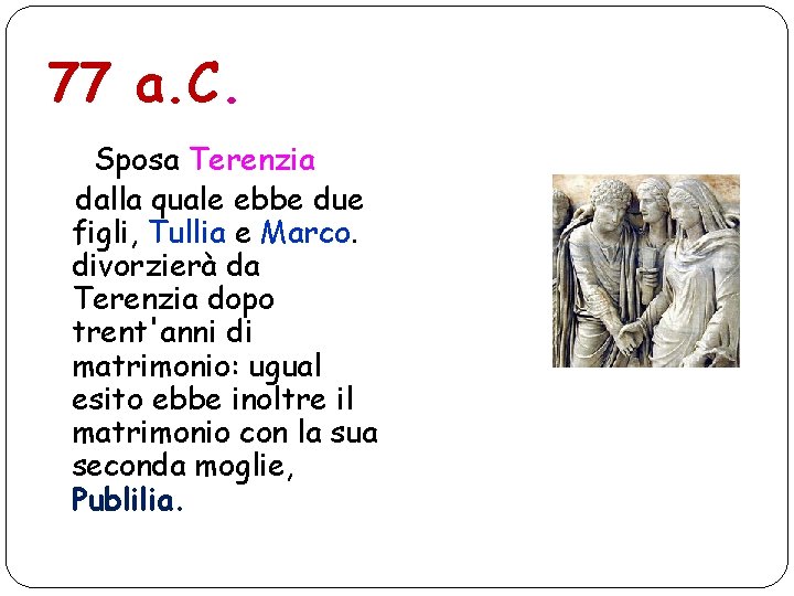 77 a. C. Sposa Terenzia dalla quale ebbe due figli, Tullia e Marco. divorzierà