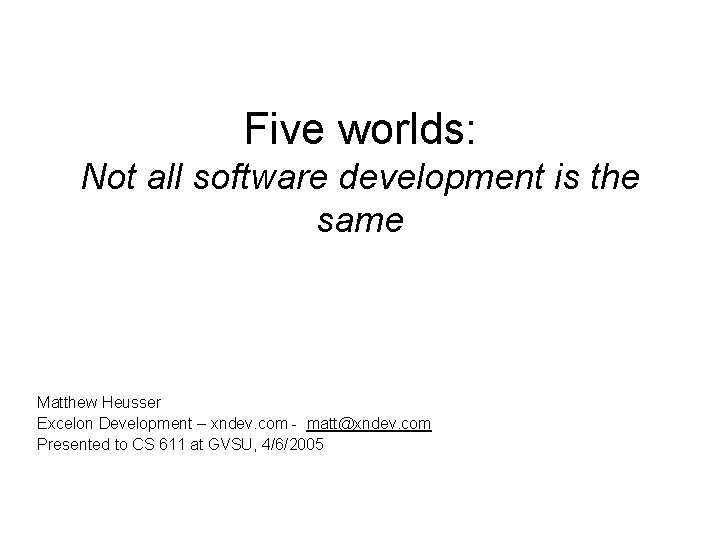 Five worlds: Not all software development is the same Matthew Heusser Excelon Development –