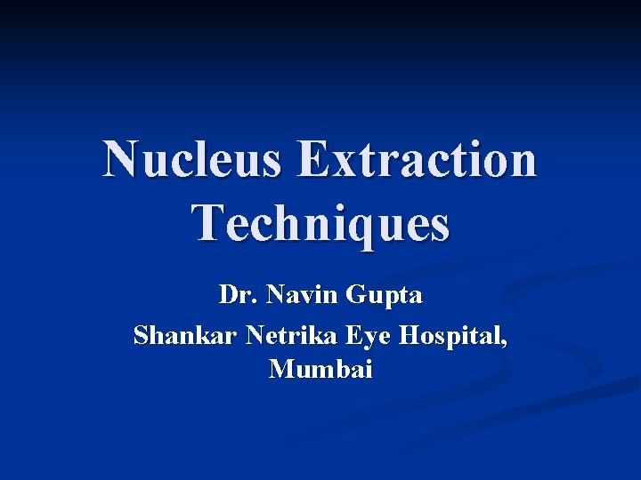 Nucleus Extraction Techniques Dr. Navin Gupta Shankar Netrika Eye Hospital, Mumbai 