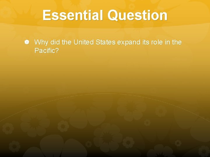 Essential Question Why did the United States expand its role in the Pacific? 