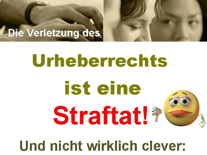 Die Verletzung des Urheberrechts ist eine Straftat! Und nicht wirklich clever: 